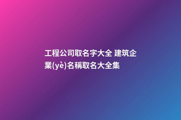 工程公司取名字大全 建筑企業(yè)名稱取名大全集-第1張-公司起名-玄機派